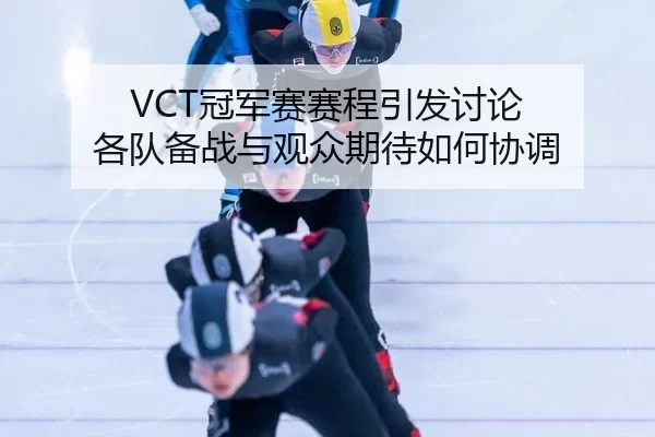VCT冠军赛赛程引发讨论 各队备战与观众期待如何协调