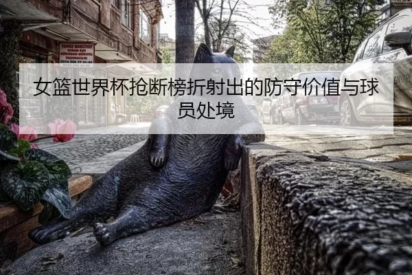 女篮世界杯抢断榜折射出的防守价值与球员处境